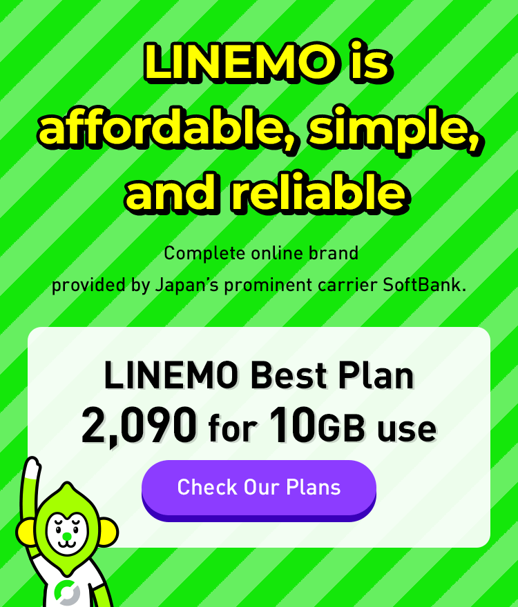 LINEMO is addordable,simple,and reliable Complete online brand provided by Japan's prominent carrier SoftBank LINEMO Best Plan 2,090 for 10GB use Check Our Plans