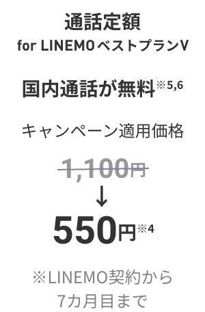 通話定額 forべストプランV 国内通話が無料※5 キャンペーン適用価格 1,100円が550円に割引※4 ※契約から7カ月目まで