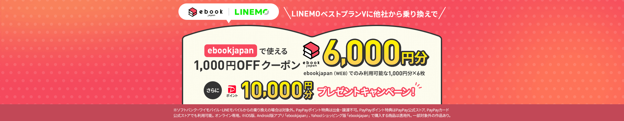 キャンペーン期間中にLINEMOの「LINEMOベストプランV」に契約すると、他社からの乗り換えで10,000円分のPayPayポイントと、6000円分のebookjapanで使えるクーポンをプレゼントします。