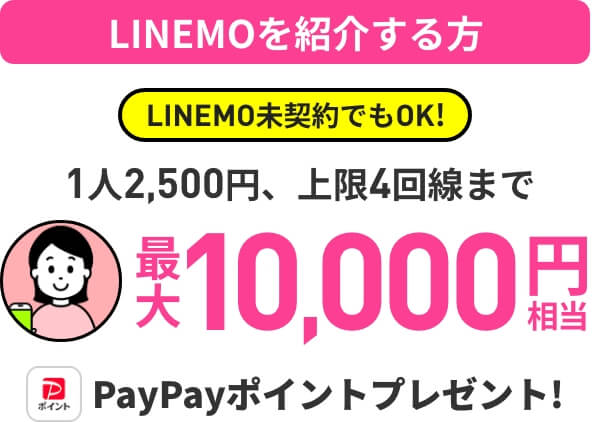 LINEMOを紹介する方 LINEMO未契約でもOK! 1人2,500円、上限4回線まで 最大10,000円相当 PayPayポイントプレゼント!