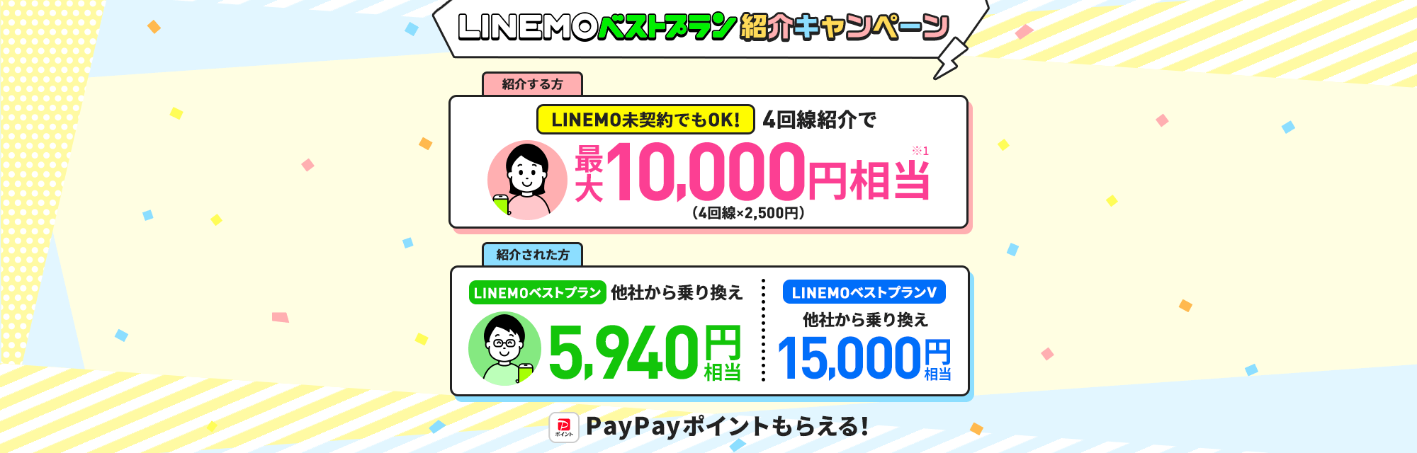 キャンペーン期間中にLINEMOを紹介すると、4回線紹介で最大10,000円相当のPayPayポイントをプレゼント。紹介された方はLINEMOベストプランに他社から乗り換えで5,940円相当、LINEMOベストプランVに乗り換えで15,000円相当のPayPayポイントをプレゼント。