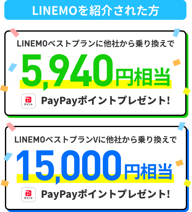 ラインモさん紹介キャンペーン LINEMOを紹介された方 LINEMOベストプランに他社から乗り換えで 5,940円 PayPayポイントプレゼント！  LINEMOベストプランVに他社から乗り換えで 15,000円相当 PayPayポイントプレゼント！