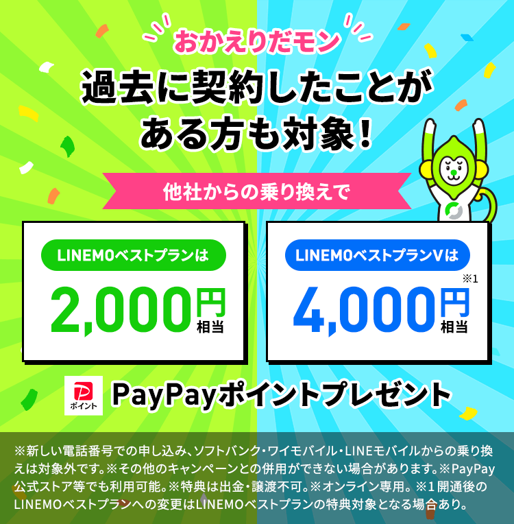 過去にLINEMOを一度でも「他社からの乗り換え」で契約したことがある方も対象！LINEMOベストプランは2,000円相当、LINEMOベストプランVは4,000円相当のPayPayポイントをプレゼントします。