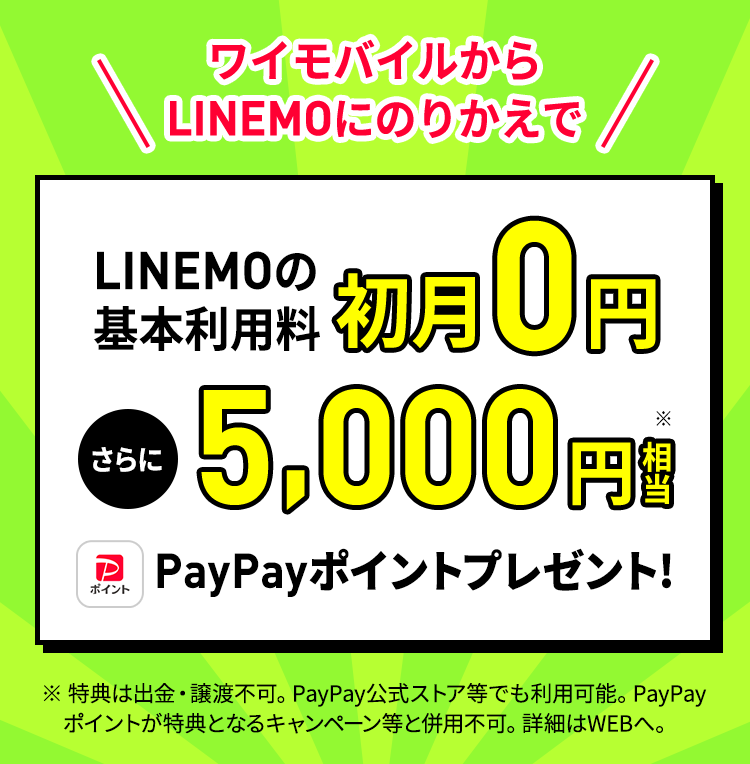 キャンペーン期間中にLINEMOの「LINEMOベストプランV」「LINEMOベストプラン」にワイモバイルからの乗り換えで契約すると、5,000円相当のPayPayポイントをプレゼントします。